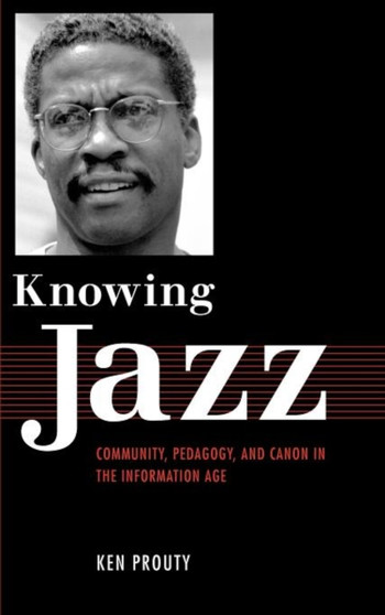Knowing Jazz : Community, Pedagogy, and Canon in the Information Age by Ken Prouty - Hardback