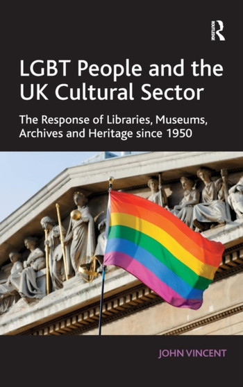 LGBT People and the UK Cultural Sector : The Response of Libraries, Museums, Archives and Heritage since 1950