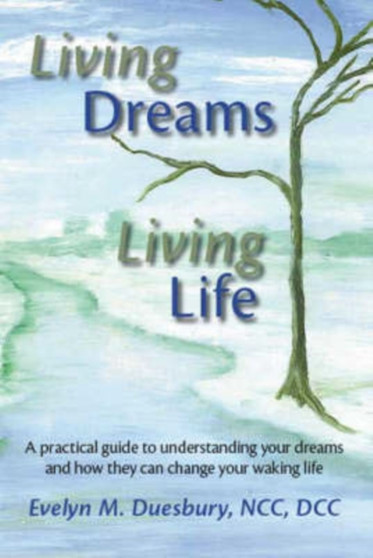 Living Dreams, Living Life : A Practical Guide to Understanding Your Dreams and How They Can Change Your Waking Life