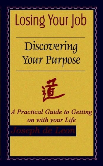 Losing Your Job Discovering Your Purpose : A Practical Guide to Getting on with Your Life