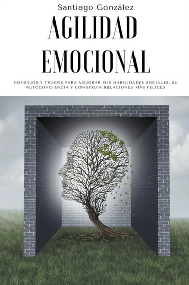 Agilidad emocional : Consejos y trucos para mejorar sus habilidades sociales, su autoconciencia y construir relaciones mas felices