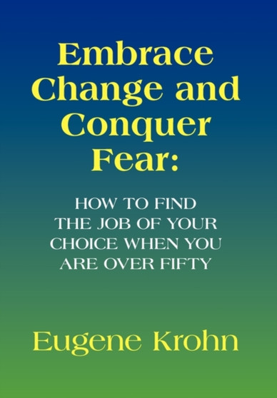 Embrace Change and Conquer Fear : How to find the job of your choice when you are over fifty