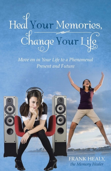 Heal Your Memories, Change Your Life : Move on in Your Life to a Phenomenal Present and Future