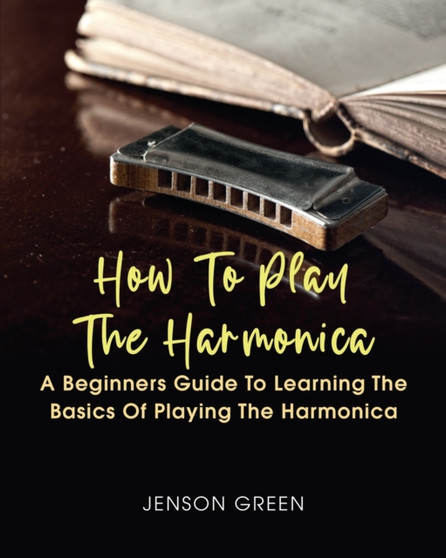 How To Play The Harmonica : A Beginners Guide To Learning The Basics Of Playing The Harmonica by Jenson Green - Paperback