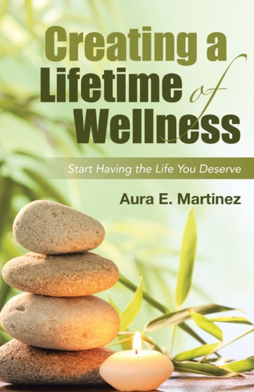 Creating a Lifetime of Wellness : Start Having the Life You Deserve