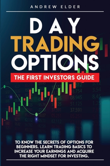 Day Trading Options : The First Investors Guide to Know the Secrets of Options for Beginners. Learn Trading Basics to Increase Your Earnings and Acquire the Right Mindset for Investing.