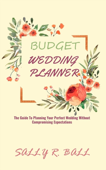 Budget Wedding Planner : The Guide To Planning Your Perfect Wedding Without Compromising Expectations by Sally R Ball - Paperback