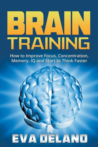 Brain Training : How to Improve Focus, Concentration, Memory, IQ and Start to Think Faster