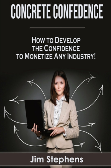 Concrete Confidence : How to Develop the Confidence to Monetize Any Industry!