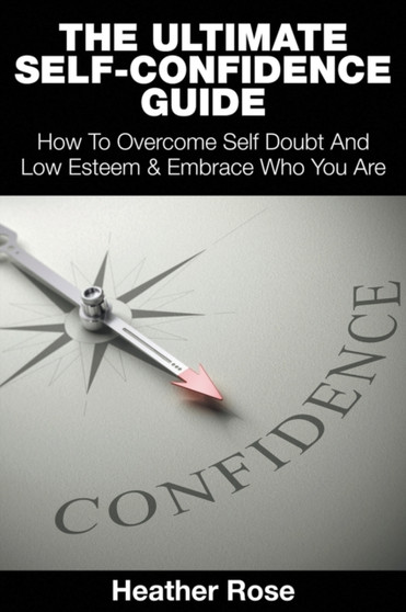 The Ultimate Self-Confidence Guide : Your Guide To Building Self-Confidence & To A Better Confident You