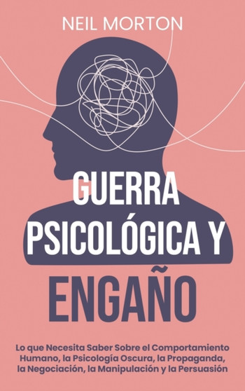Guerra psicologica y engano : Lo que necesita saber sobre el comportamiento humano, la psicologia oscura, la propaganda, la negociacion, la manipulacion y la persuasion: Lo que necesita saber sobre el