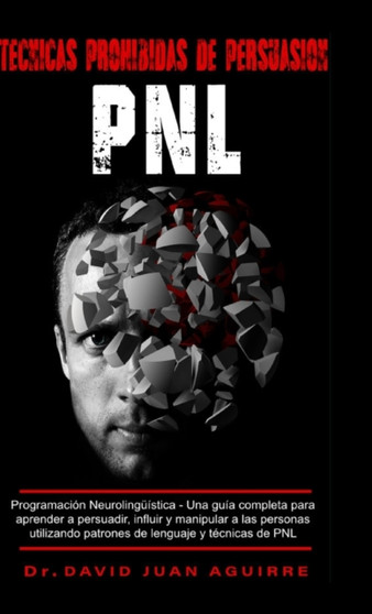 Tecnicas Prohibidas de Persuasion PNL : Programacion Neurolinguistica - Una guia completa para aprender a persuadir, influir, y manipular a las personas utilizando patrones de lenguaje y tecnicas de P