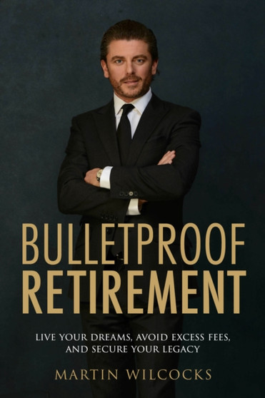 Bulletproof Retirement : Live your dreams, avoid excess fees and secure your legacy