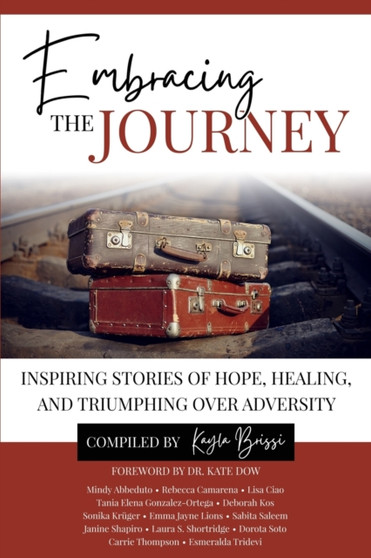 Embracing the Journey : Inspiring Stories of Hope, Healing, and Triumphing Over Adversity