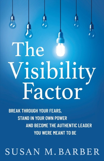 The Visibility Factor : Break Through Your Fears, Stand In Your Own Power And Become The Authentic Leader You Were Meant To Be