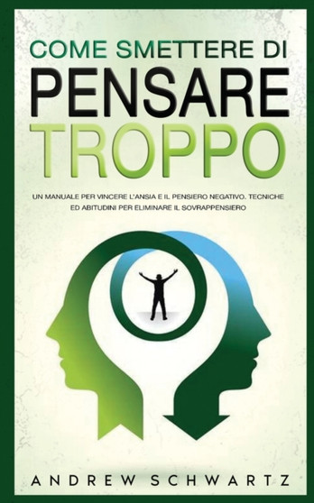 Come Smettere Di Pensare Troppo : Un Manuale Per Vincere L'Ansia E Il Pensiero Negativo. Tecniche Ed Abitudini Per Eliminare Il Sovrappensiero: Un Manuale Per Vincere L'Ansia E Il Pensiero Negativo. T Come Smettere Di Pensare Troppo : Un Manuale Per Vincere L'Ansia E Il Pensiero Negativo. Tecniche Ed Abitudini Per Eliminare Il Sovrappensiero: Un Manuale Per Vincere L'Ansia E Il Pensiero Negativo. T