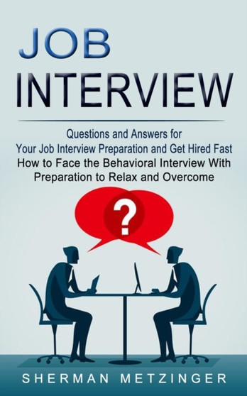 Job Interview : Questions and Answers for Your Job Interview Preparation and Get Hired Fast (How to Face the Behavioral Interview With Preparation to Relax and Overcome)