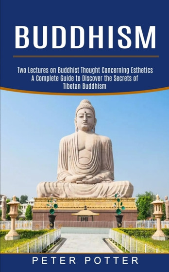 Buddhism : A Complete Guide to Discover the Secrets of Tibetan Buddhism (Two Lectures on Buddhist Thought Concerning Esthetics)