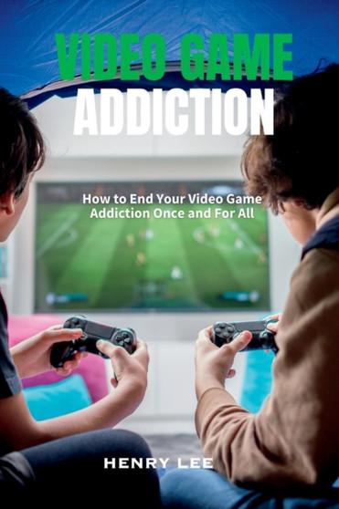 Video Game Addiction : How to End Your Video Game Addiction Once and For All