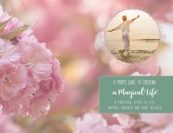 A Mom's Guide to Creating a Magical Life : 8 Steps to Feel Happier, Inspired and More Relaxed