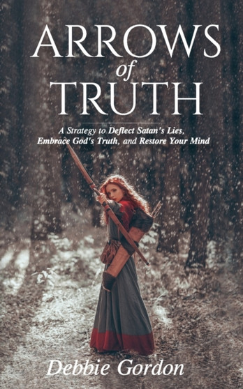 Arrows of Truth : A Strategy to Deflect Satan's Lies, Embrace God's Truth, and Restore Your Mind