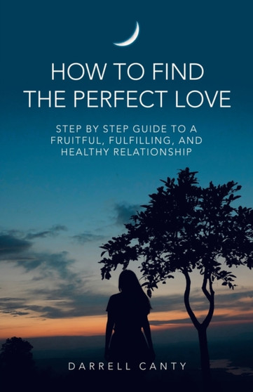 How to Find the Perfect Love : Step by Step Guide to a Fruitful, Fulfilling, and Healthy Relationship
