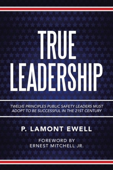 True Leadership : Twelve Principles Public Safety Leaders Must Adopt to Be Successful in the 21St Century