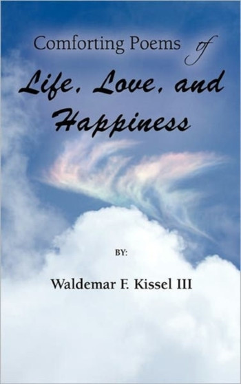 Comforting Poems of Life, Love, and Happiness by Waldemar F. Kissel III - Hardback