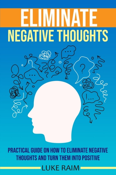 Eliminate Negative Thoughts : Practical Guide on How to Eliminate Negative Thoughts and Turn Them into Positive