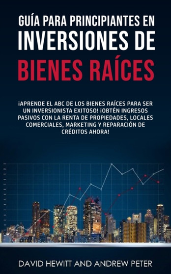 Guia para principiantes en Inversiones de Bienes Raices. : !Aprende el ABC de los Bienes Raices para ser un inversionista exitoso! !Obten ingresos pasivos con la Renta de Propiedades, Locales Comercia