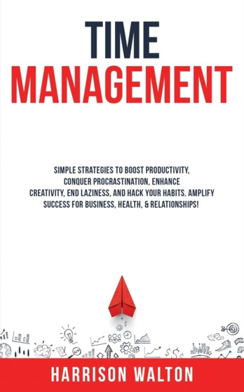 Time Management : Simple Strategies to Boost Productivity, Conquer Procrastination, Enhance Creativity, End Laziness, and Hack Your Habits. Amplify Success for Business, Health, & Relationships!