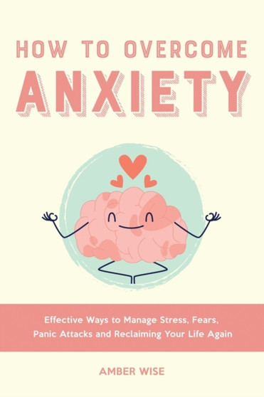 How to Overcome Anxiety : Effective Ways to Manage Stress, Fears, Panic Attacks and Reclaiming Your Life Again