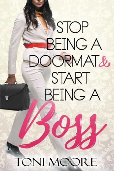 Stop Being A Doormat & Start Being A Boss : How to Stop Doubting Yourself and Start Living the Life You Want