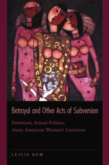 Betrayal and Other Acts of Subversion : Feminism, Sexual Politics, Asian American Women's Literature
