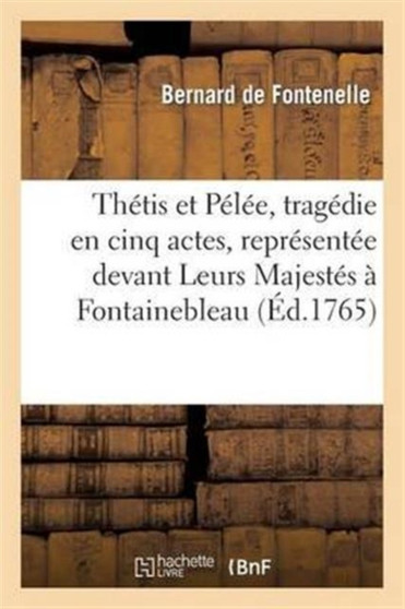 Thetis Et Pelee, Tragedie En Cinq Actes, Representee Devant Leurs Majestes A Fontainebleau : , Le 10 Octobre 1765 by Bernard De Fontenelle - Paperback