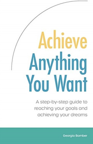 Achieve Anything You Want: A Step by Step Guide to Reaching Your Goals and Achieving Your Dreams