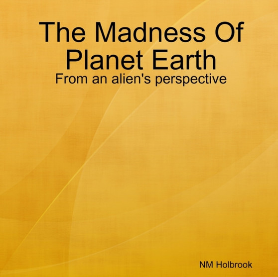 The Madness Of Planet Earth- From an alien's perspective