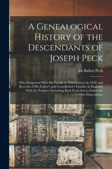 A Genealogical History of the Descendants of Joseph Peck : Who Emigrated With His Family to This Country in 1638; and Records of His Father's and Grandfather's Families in England; With the Pedigree E