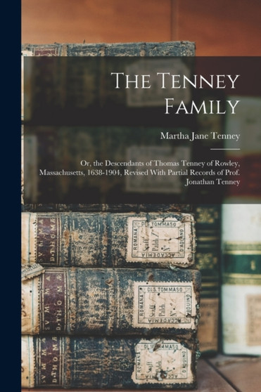 The Tenney Family : Or, the Descendants of Thomas Tenney of Rowley, Massachusetts, 1638-1904, Revised With Partial Records of Prof. Jonathan Tenney