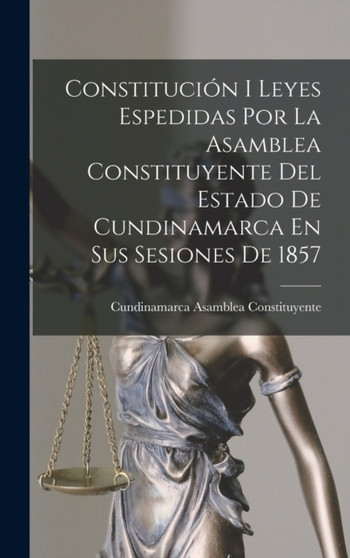 Constitucion I Leyes Espedidas Por La Asamblea Constituyente Del Estado De Cundinamarca En Sus Sesiones De 1857