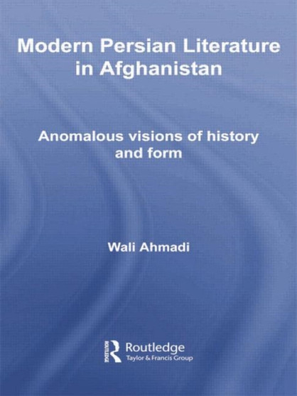 Modern Persian Literature in Afghanistan : Anomalous Visions of History and Form