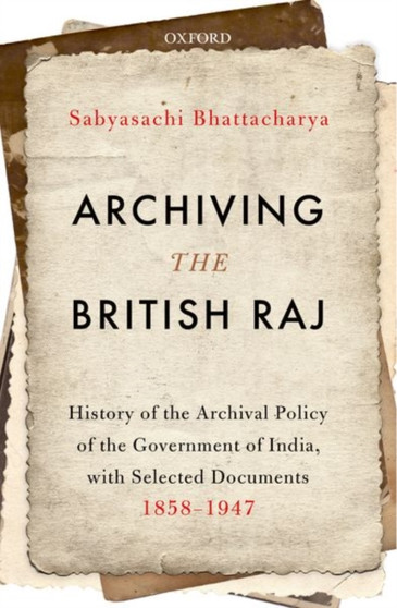 Archiving the British Raj : History of the Archival Policy of the Government of India, with Selected Documents, 1858-1947
