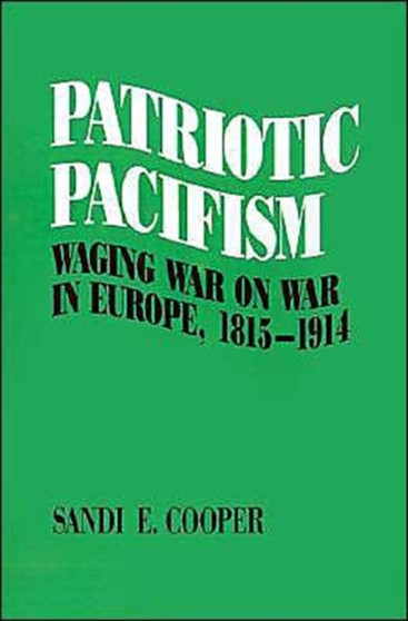 Patriotic Pacifism : Waging War on War in Europe, 1815-1914