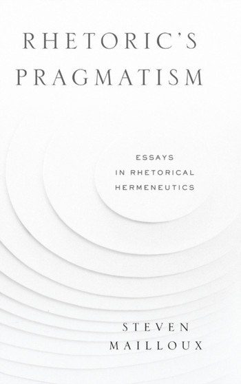 Rhetoric's Pragmatism : Essays in Rhetorical Hermeneutics