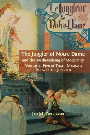 The Juggler of Notre Dame and the Medievalizing of Modernity : Vol. 4: Picture That: Making a Show of the Jongleur by Ziolkowski M Jan - Hardback