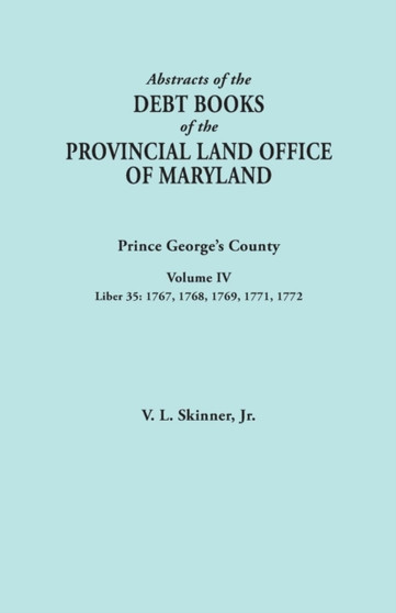 Abstracts of the Debt Books of the Provincial Land Office of Maryland : Prince George's County, Volume IV. Liber 35: 1767, 1768, 1769, 1771, 1772