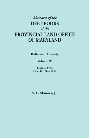 Abstracts of the Debt Books of the Provincial Land Office of Maryland. Baltimore County, Volume IV : Liber 7: 1765; Liber 8: 1766, 1768