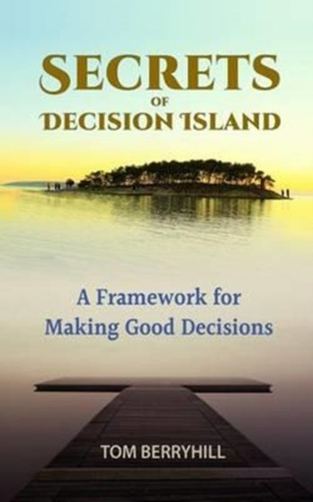 Secrets of Decision Island : A Framework for Making Good Decisions
