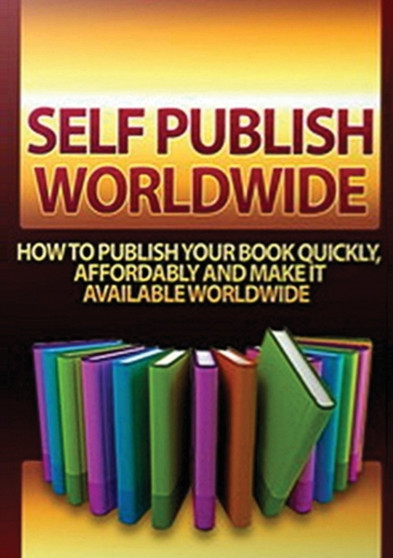 Self Publish Worldwide : How To Publish Your Book Quickly, Affordably And Make It Available Worldwide
