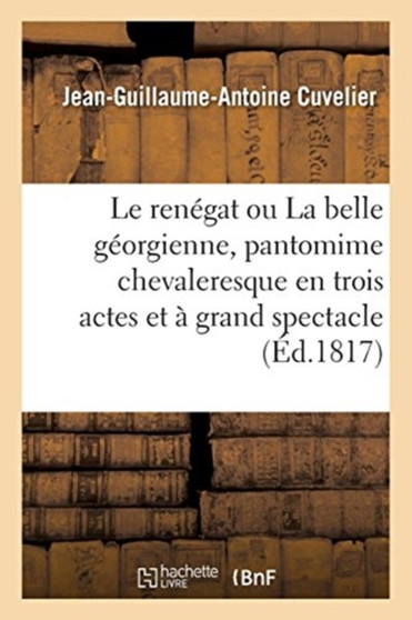 Le Renegat Ou La Belle Georgienne, Pantomime Chevaleresque En Trois Actes Et A Grand Spectacle : Nouvelle Edition by Jean-Guillaume-Antoine Cuvelier - Paperback